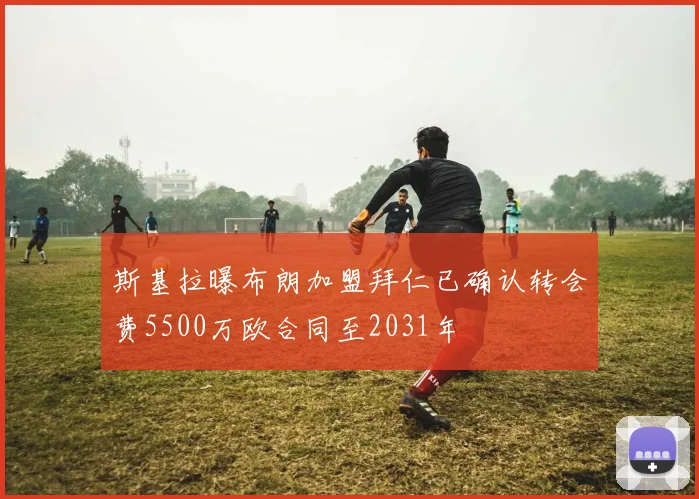 斯基拉曝布朗加盟拜仁已确认转会费5500万欧合同至2031年
