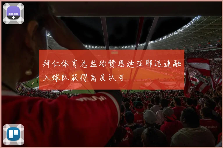 拜仁体育总监称赞恩迪亚耶迅速融入球队获得高度认可