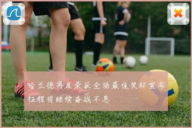 哈兰德再度荣获全场最佳奖杯宣布征程将继续奋战不息
