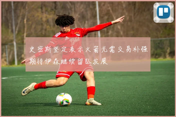 史密斯坚定表示火箭无需交易补强期待伊森继续留队发展