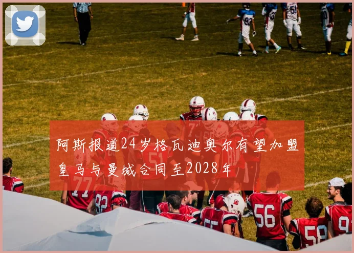 阿斯报道24岁格瓦迪奥尔有望加盟皇马与曼城合同至2028年