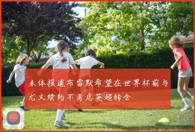 米体报道布雷默希望在世界杯前与尤文续约不考虑英超转会