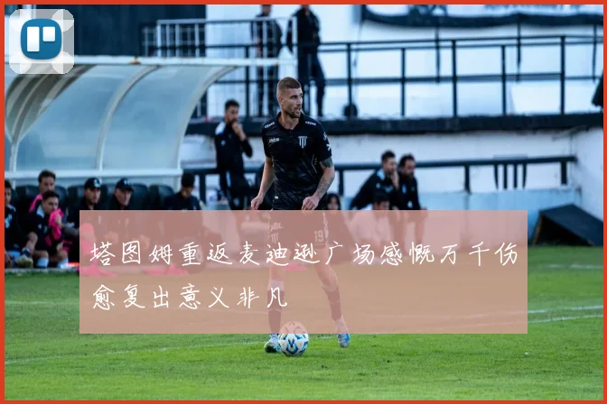 塔图姆重返麦迪逊广场感慨万千伤愈复出意义非凡