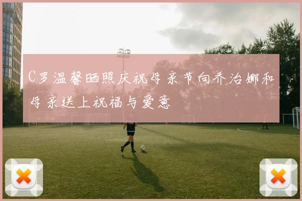 C罗温馨晒照庆祝母亲节向乔治娜和母亲送上祝福与爱意