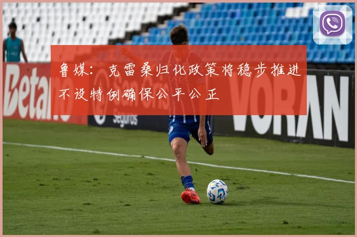 鲁媒：克雷桑归化政策将稳步推进不设特例确保公平公正