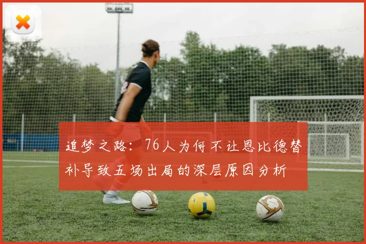 追梦之路：76人为何不让恩比德替补导致五场出局的深层原因分析