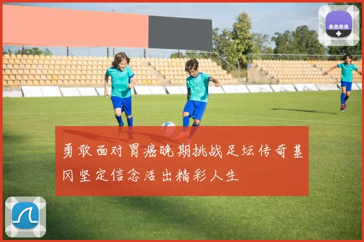 勇敢面对胃癌晚期挑战足坛传奇基冈坚定信念活出精彩人生