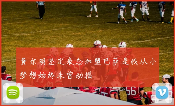 费尔明坚定表态加盟巴萨是我从小梦想始终未曾动摇