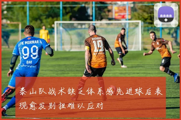 泰山队战术缺乏体系感先进球后表现愈发别扭难以应对