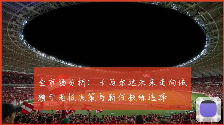 全市场分析：卡马尔达未来走向依赖于老板决策与新任教练选择