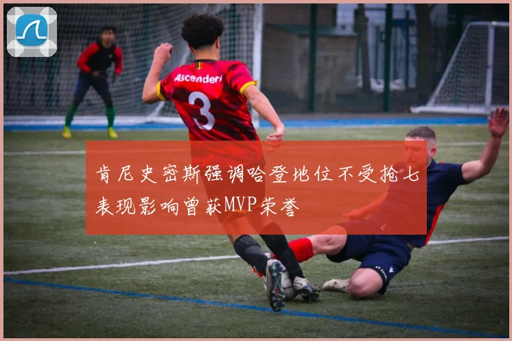 肯尼史密斯强调哈登地位不受抢七表现影响曾获MVP荣誉