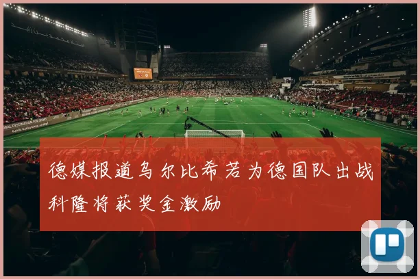 德媒报道乌尔比希若为德国队出战科隆将获奖金激励