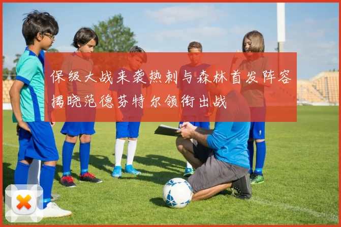 保级大战来袭热刺与森林首发阵容揭晓范德芬特尔领衔出战