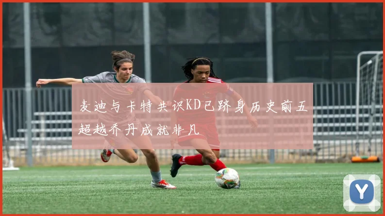 麦迪与卡特共识KD已跻身历史前五超越乔丹成就非凡