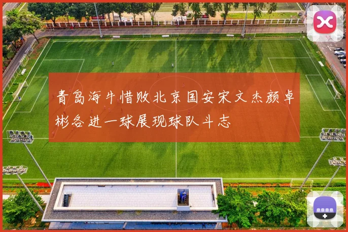 青岛海牛惜败北京国安宋文杰颜卓彬各进一球展现球队斗志