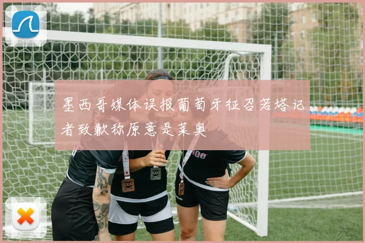 墨西哥媒体误报葡萄牙征召若塔记者致歉称原意是莱奥